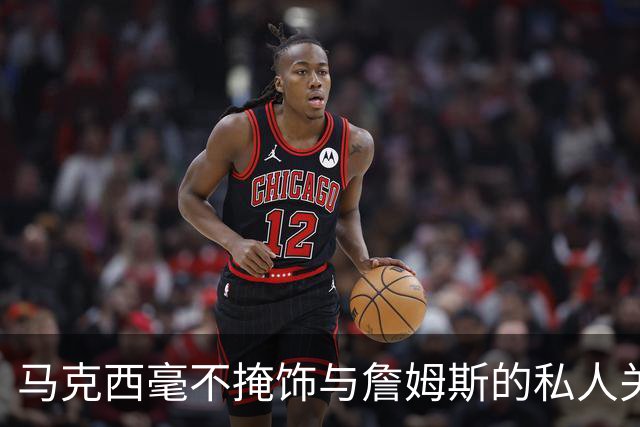 马克西毫不掩饰与詹姆斯的私人关系：他岁数很大，更像我的老大哥